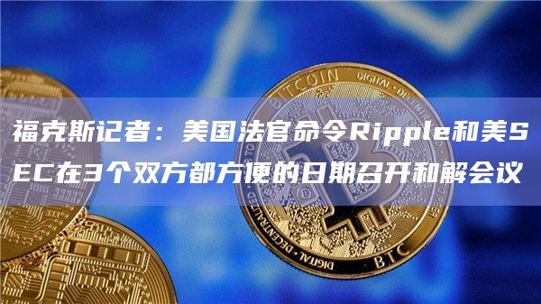 福克斯记者：美国法官命令Ripple和美SEC在3个双方都方便的日期召开和解会议