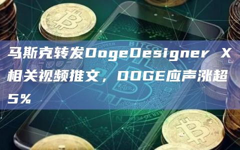 马斯克转发DogeDesigner X相关视频推文，DOGE应声涨超5%