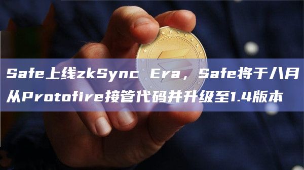 Safe上线zkSync Era，Safe将于八月从Protofire接管代码并升级至1.4版本