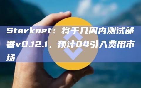 Starknet：将于几周内测试部署v0.12.1，预计Q4引入费用市场