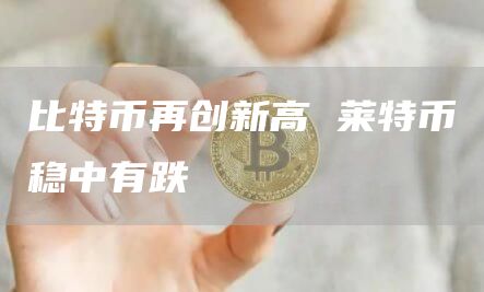 比特币再创新高 莱特币稳中有跌