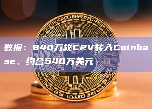 数据：840万枚CRV转入Coinbase，约合540万美元