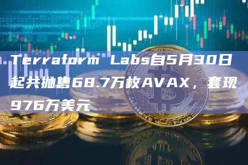 Terraform Labs自5月30日起共抛售68.7万枚AVAX，套现976万美元