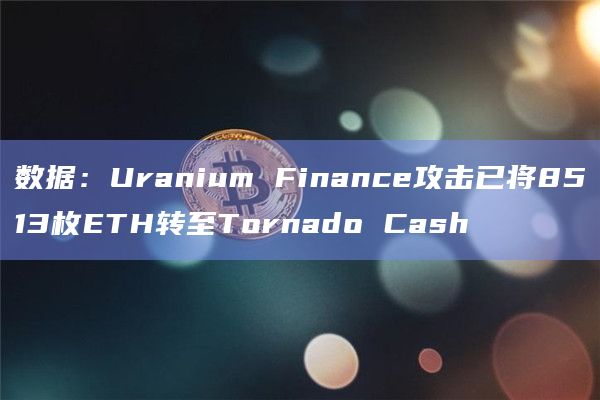 数据：Uranium Finance攻击已将8513枚ETH转至Tornado Cash