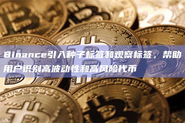 Binance引入种子标签和观察标签，帮助用户识别高波动性和高风险代币
