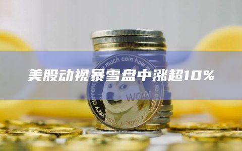美股动视暴雪盘中涨超10%