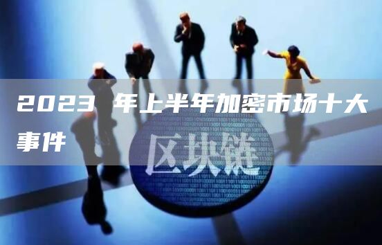 2023 年上半年加密市场十大事件
