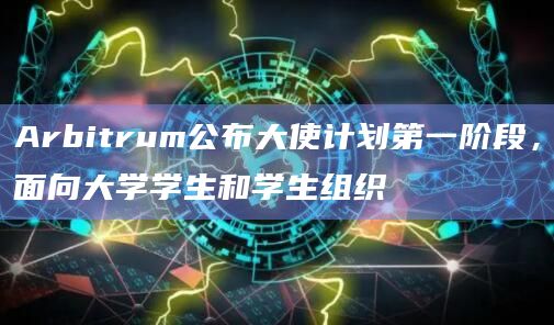 Arbitrum公布大使计划第一阶段，面向大学学生和学生组织