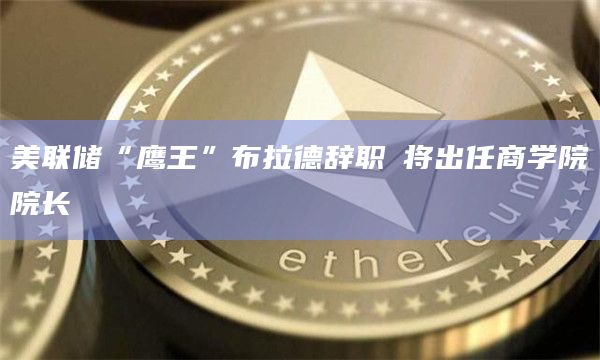 美联储“鹰王”布拉德辞职 将出任商学院院长