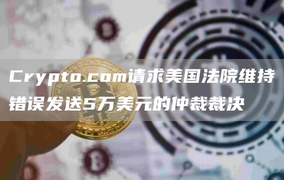 Crypto.com请求美国法院维持错误发送5万美元的仲裁裁决