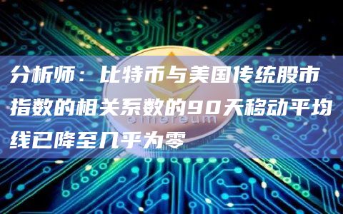分析师：比特币与美国传统股市指数的相关系数的90天移动平均线已降至几乎为零