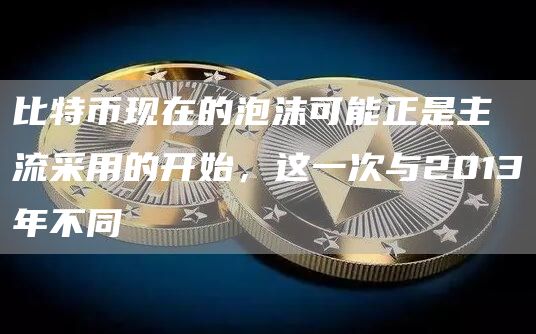 比特币现在的泡沫可能正是主流采用的开始，这一次与2013年不同