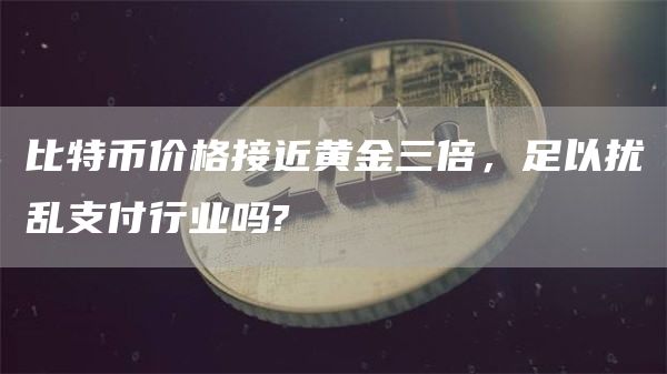 比特币价格接近黄金三倍，足以扰乱支付行业吗?