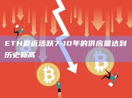 ETH最近活跃7-10年的供应量达到历史新高