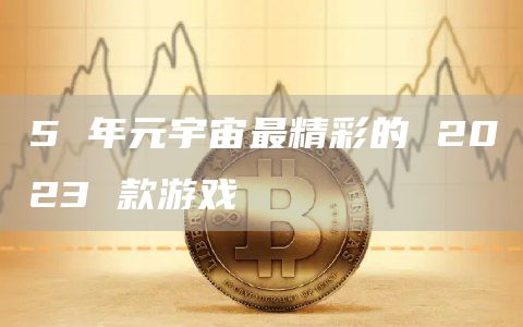 5 年元宇宙最精彩的 2023 款游戏