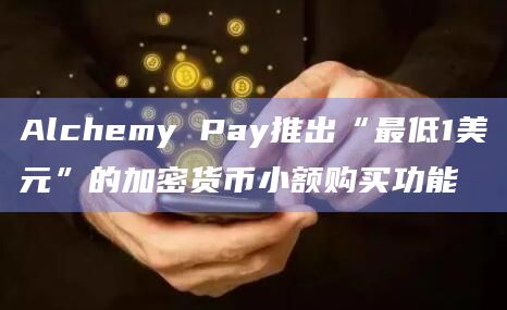 Alchemy Pay推出“最低1美元”的加密货币小额购买功能