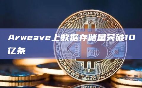 Arweave上数据存储量突破10亿条