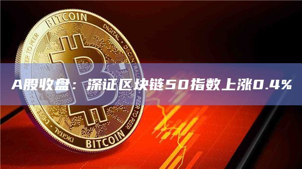 A股收盘：深证区块链50指数上涨0.4%
