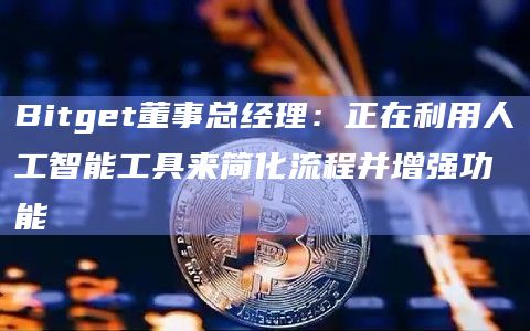Bitget董事总经理：正在利用人工智能工具来简化流程并增强功能