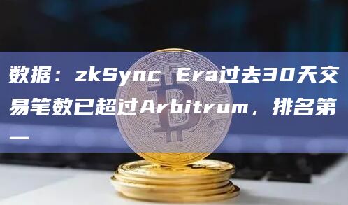 数据：zkSync Era过去30天交易笔数已超过Arbitrum，排名第一