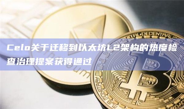 Celo关于迁移到以太坊L2架构的热度检查治理提案获得通过