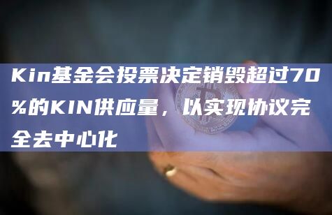 Kin基金会投票决定销毁超过70%的KIN供应量,以实现协议完全去中心化