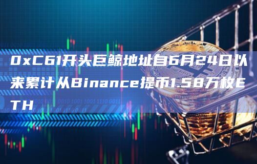 0xC61开头巨鲸地址自6月24日以来累计从Binance提币1.58万枚ETH