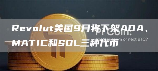 Revolut美国9月将下架ADA、MATIC和SOL三种代币