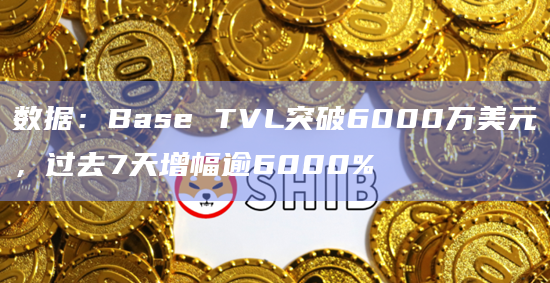 数据：Base TVL突破6000万美元，过去7天增幅逾6000%