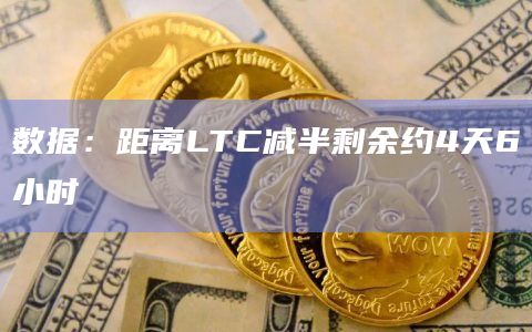 数据：距离LTC减半剩余约4天6小时