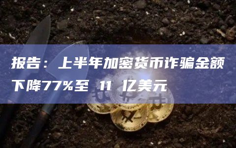 报告：上半年加密货币诈骗金额下降77%至 11 亿美元