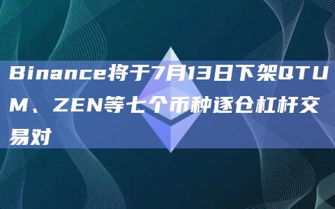 Binance将于7月13日下架QTUM、ZEN等七个币种逐仓杠杆交易对