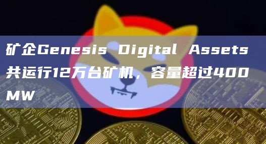 矿企Genesis Digital Assets共运行12万台矿机，容量超过400 MW