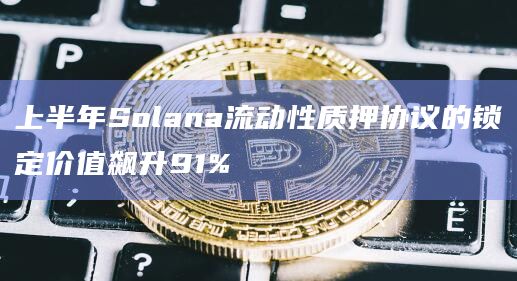 上半年Solana流动性质押协议的锁定价值飙升91% 上半年Solana流动性质押协议的锁定价值飙升91%
