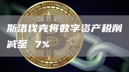 斯洛伐克将数字资产税削减至 7%
