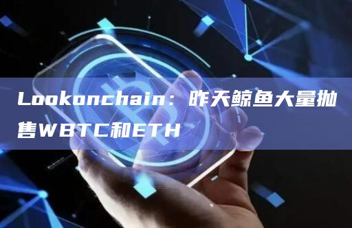 Lookonchain：昨天鲸鱼大量抛售WBTC和ETH