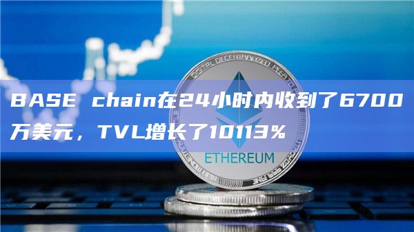 BASE chain在24小时内收到了6700万美元，TVL增长了10113%