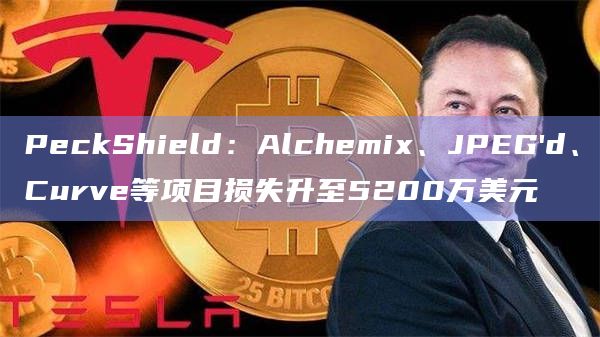 PeckShield:Alchemix、JPEG'd、Curve等项目损失升至5200万美元