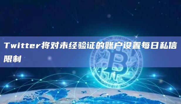 Twitter将对未经验证的账户设置每日私信限制