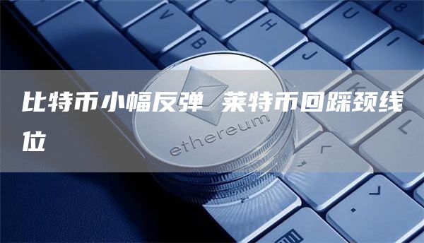 比特币小幅反弹 莱特币回踩颈线位