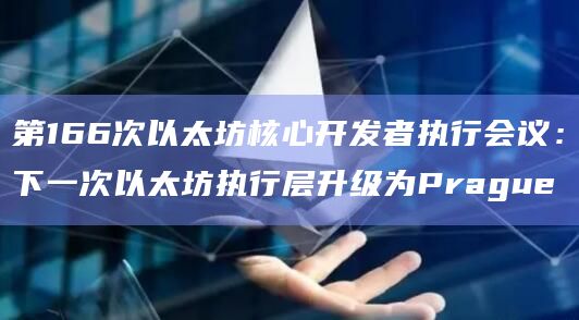 第166次以太坊核心开发者执行会议：下一次以太坊执行层升级为Prague