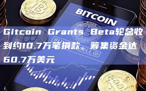 Gitcoin Grants Beta轮总收到约10.7万笔捐款，筹集资金达60.7万美元