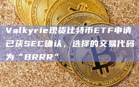 Valkyrie现货比特币ETF申请已获SEC确认，选择的交易代码为“BRRR”
