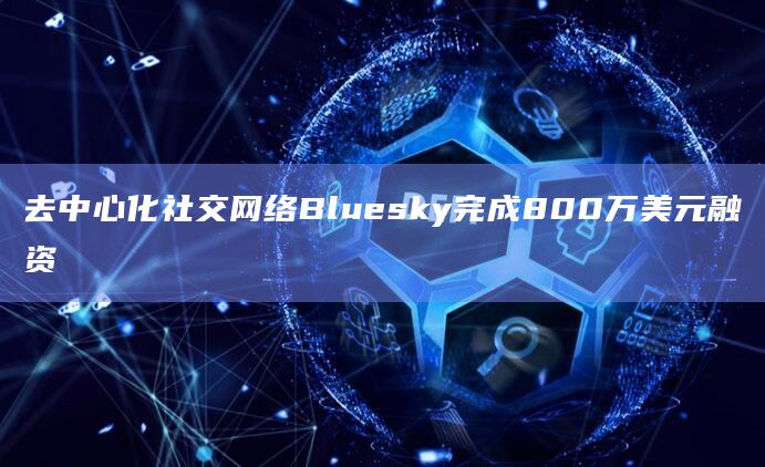 去中心化社交网络Bluesky完成800万美元融资 去中心化社交网络Bluesky完成800万美元融资