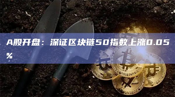 A股开盘：深证区块链50指数上涨0.05%