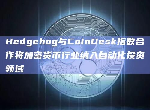 Hedgehog与CoinDesk指数合作将加密货币行业纳入自动化投资领域