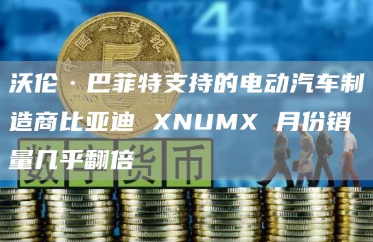 沃伦·巴菲特支持的电动汽车制造商比亚迪 XNUMX 月份销量几乎翻倍