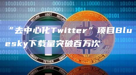 “去中心化Twitter”项目Bluesky下载量突破百万次
