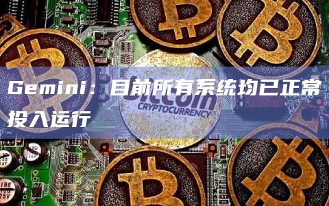 Gemini:目前所有系统均已正常投入运行 Gemini:目前所有系统均已正常投入运行