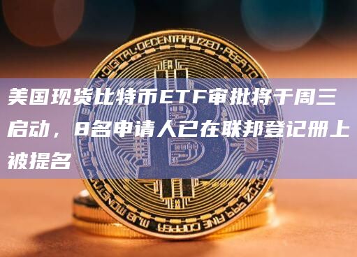 美国现货比特币ETF审批将于周三启动，8名申请人已在联邦登记册上被提名